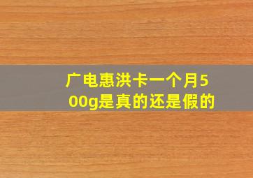 广电惠洪卡一个月500g是真的还是假的