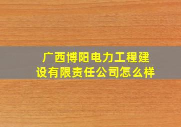 广西博阳电力工程建设有限责任公司怎么样