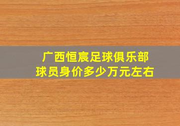 广西恒宸足球俱乐部球员身价多少万元左右