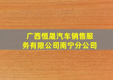 广西恒晟汽车销售服务有限公司南宁分公司