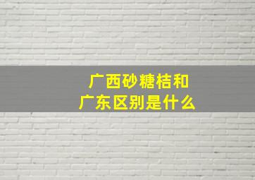 广西砂糖桔和广东区别是什么