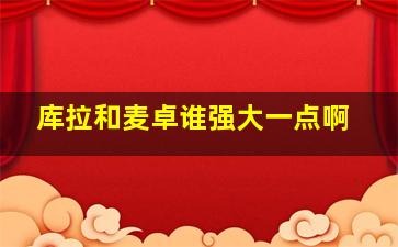 库拉和麦卓谁强大一点啊