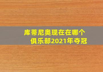 库蒂尼奥现在在哪个俱乐部2021年夺冠