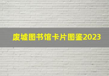 废墟图书馆卡片图鉴2023