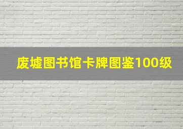 废墟图书馆卡牌图鉴100级