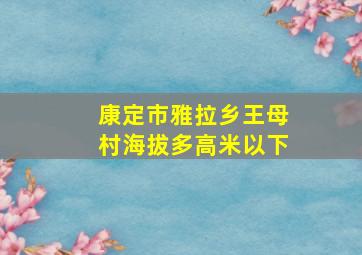 康定市雅拉乡王母村海拔多高米以下