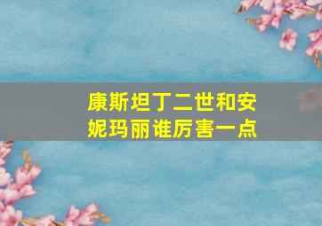 康斯坦丁二世和安妮玛丽谁厉害一点