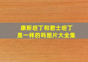 康斯坦丁和君士坦丁是一样的吗图片大全集