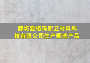 廊坊爱格玛新立材料科技有限公司生产哪些产品