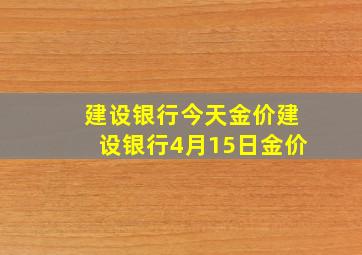 建设银行今天金价建设银行4月15日金价