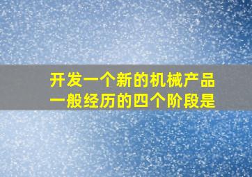 开发一个新的机械产品一般经历的四个阶段是