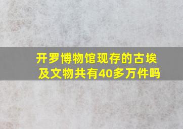 开罗博物馆现存的古埃及文物共有40多万件吗