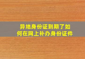 异地身份证到期了如何在网上补办身份证件