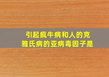 引起疯牛病和人的克雅氏病的亚病毒因子是