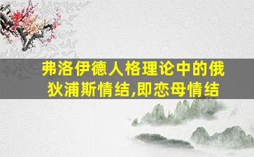 弗洛伊德人格理论中的俄狄浦斯情结,即恋母情结