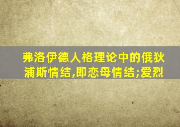 弗洛伊德人格理论中的俄狄浦斯情结,即恋母情结;爱烈