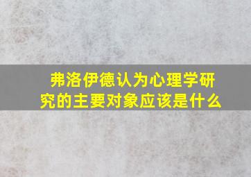 弗洛伊德认为心理学研究的主要对象应该是什么