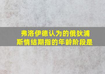 弗洛伊德认为的俄狄浦斯情结期指的年龄阶段是