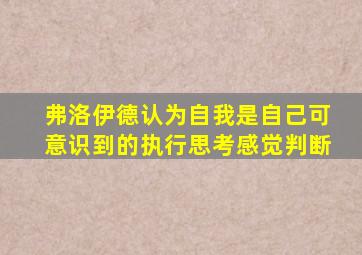 弗洛伊德认为自我是自己可意识到的执行思考感觉判断