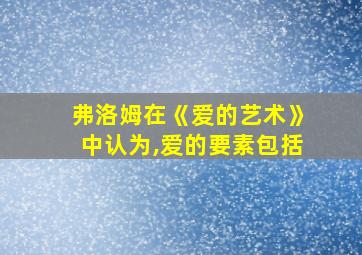 弗洛姆在《爱的艺术》中认为,爱的要素包括