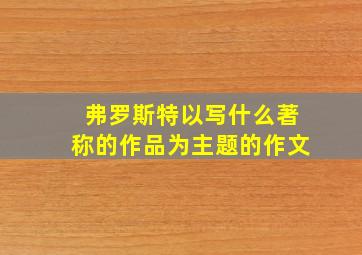 弗罗斯特以写什么著称的作品为主题的作文