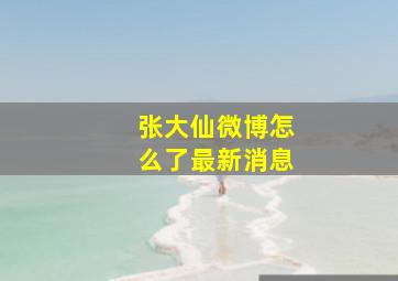 张大仙微博怎么了最新消息