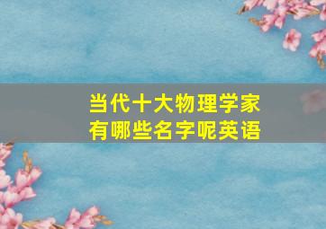 当代十大物理学家有哪些名字呢英语