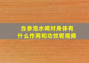 当参泡水喝对身体有什么作用和功效呢视频