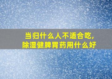 当归什么人不适合吃,除湿健脾胃药用什么好