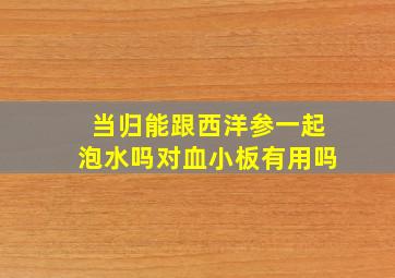 当归能跟西洋参一起泡水吗对血小板有用吗