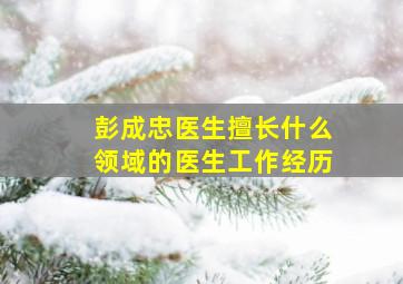 彭成忠医生擅长什么领域的医生工作经历