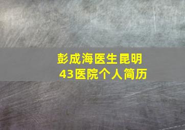 彭成海医生昆明43医院个人简历