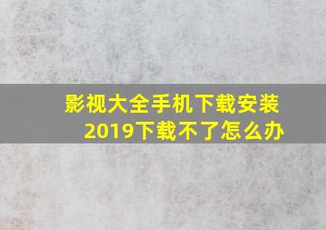 影视大全手机下载安装2019下载不了怎么办