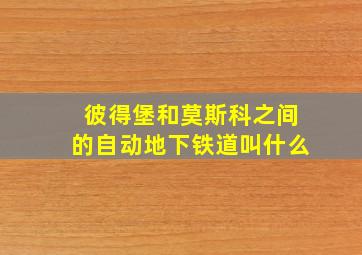 彼得堡和莫斯科之间的自动地下铁道叫什么