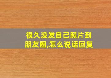 很久没发自己照片到朋友圈,怎么说话回复