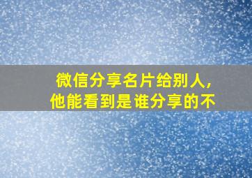 微信分享名片给别人,他能看到是谁分享的不