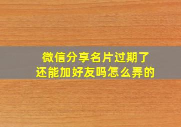 微信分享名片过期了还能加好友吗怎么弄的