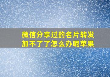 微信分享过的名片转发加不了了怎么办呢苹果