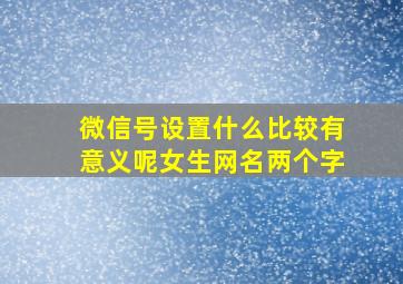 微信号设置什么比较有意义呢女生网名两个字