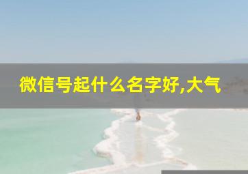 微信号起什么名字好,大气