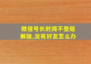 微信号长时间不登陆解除,没有好友怎么办