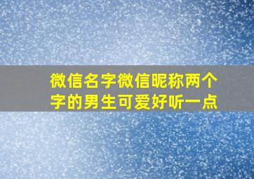 微信名字微信昵称两个字的男生可爱好听一点