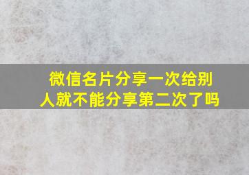 微信名片分享一次给别人就不能分享第二次了吗