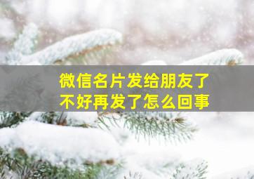 微信名片发给朋友了不好再发了怎么回事