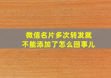 微信名片多次转发就不能添加了怎么回事儿