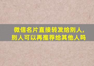 微信名片直接转发给别人,别人可以再推荐给其他人吗