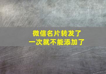 微信名片转发了一次就不能添加了