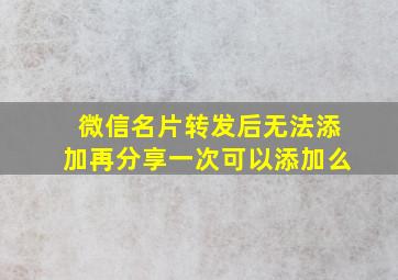 微信名片转发后无法添加再分享一次可以添加么