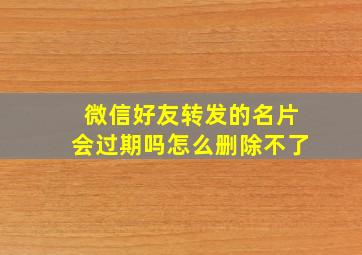 微信好友转发的名片会过期吗怎么删除不了