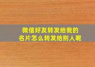 微信好友转发给我的名片怎么转发给别人呢